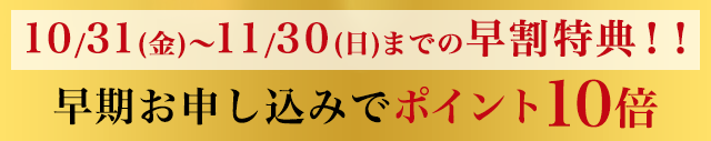 10/30(金)～11/30(日)までの早割特典！！早期お申し込みでポイント10倍